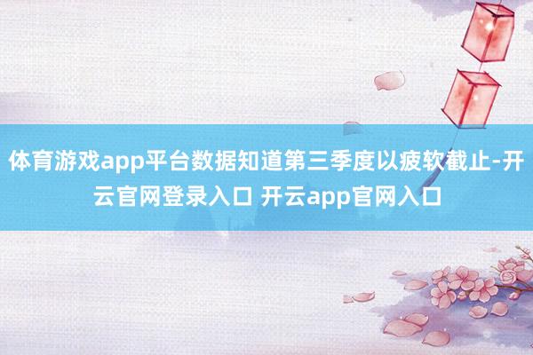 体育游戏app平台数据知道第三季度以疲软截止-开云官网登录入口 开云app官网入口