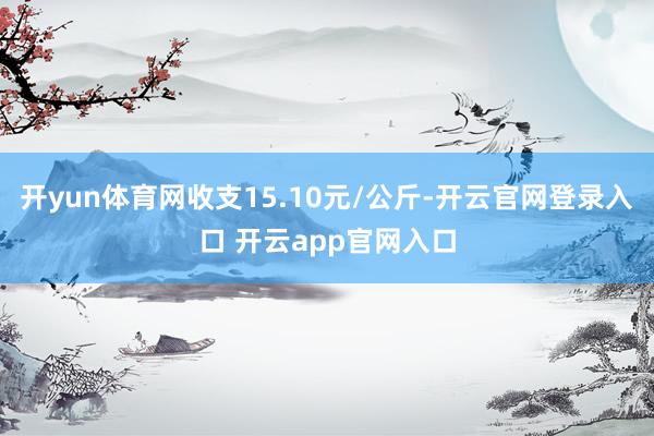 开yun体育网收支15.10元/公斤-开云官网登录入口 开云app官网入口