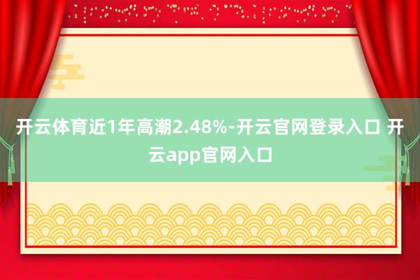开云体育近1年高潮2.48%-开云官网登录入口 开云app官网入口