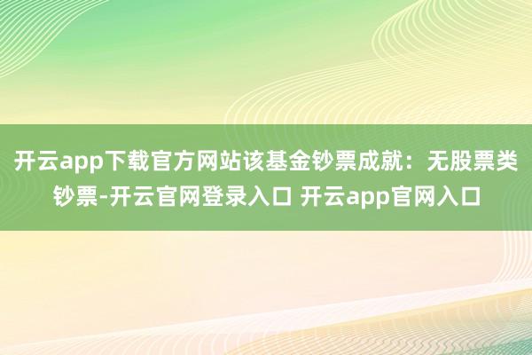 开云app下载官方网站该基金钞票成就：无股票类钞票-开云官网登录入口 开云app官网入口