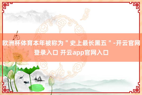 欧洲杯体育本年被称为＂史上最长黑五＂-开云官网登录入口 开云app官网入口
