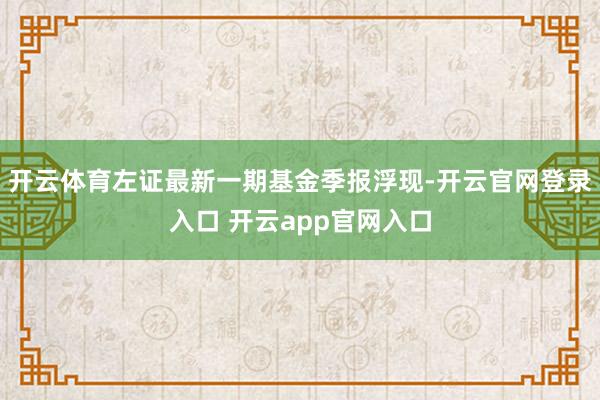 开云体育左证最新一期基金季报浮现-开云官网登录入口 开云app官网入口