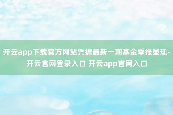 开云app下载官方网站凭据最新一期基金季报显现-开云官网登录入口 开云app官网入口