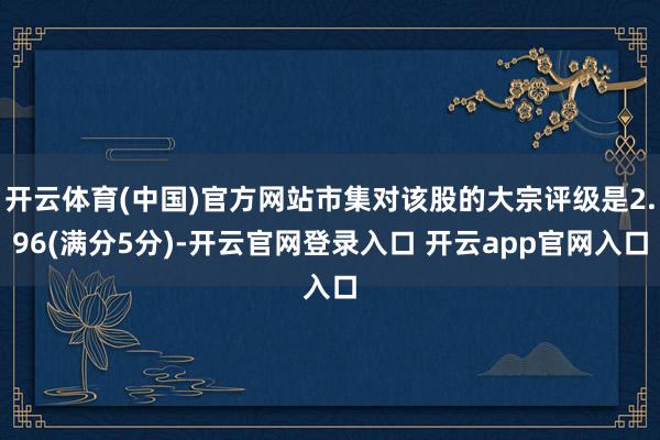 开云体育(中国)官方网站市集对该股的大宗评级是2.96(满分5分)-开云官网登录入口 开云app官网入口