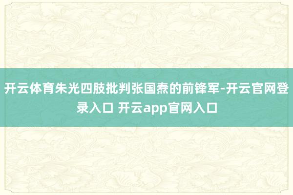 开云体育朱光四肢批判张国焘的前锋军-开云官网登录入口 开云app官网入口