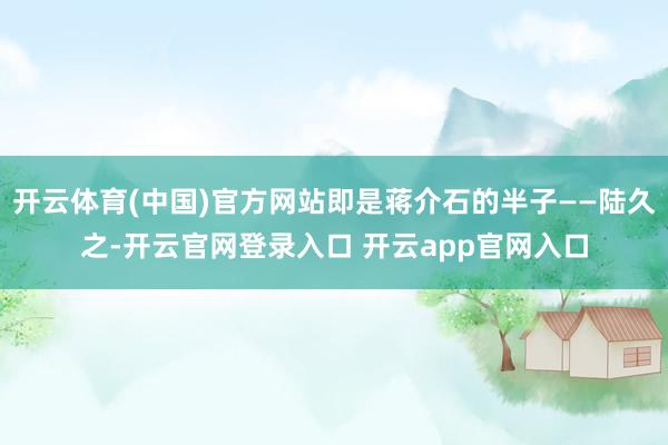 开云体育(中国)官方网站即是蒋介石的半子——陆久之-开云官网登录入口 开云app官网入口