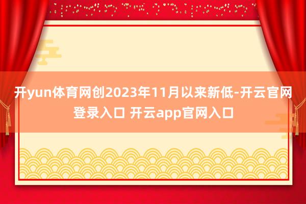 开yun体育网创2023年11月以来新低-开云官网登录入口 开云app官网入口