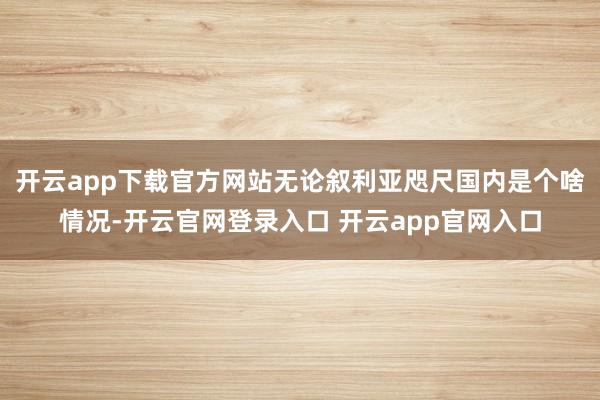 开云app下载官方网站无论叙利亚咫尺国内是个啥情况-开云官网登录入口 开云app官网入口