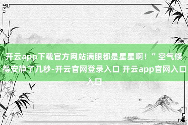 开云app下载官方网站满眼都是星星啊！”空气倏得安静了几秒-开云官网登录入口 开云app官网入口