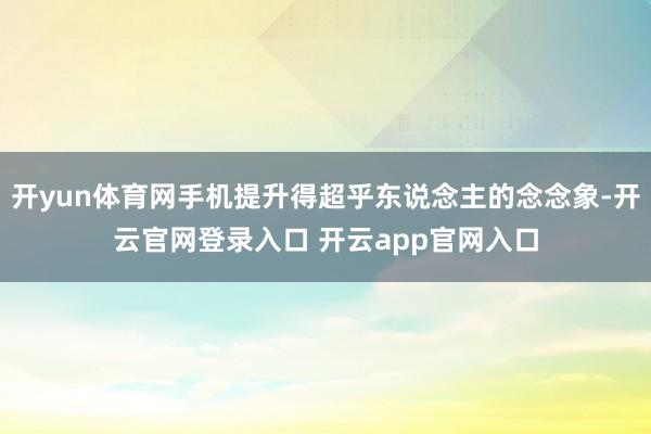 开yun体育网手机提升得超乎东说念主的念念象-开云官网登录入口 开云app官网入口