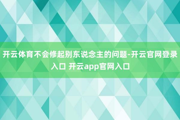 开云体育不会修起别东说念主的问题-开云官网登录入口 开云app官网入口