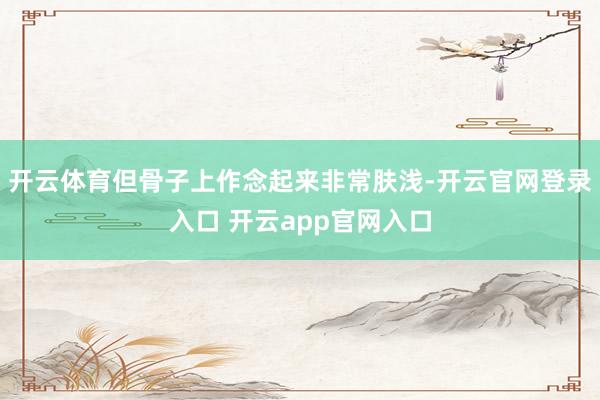 开云体育但骨子上作念起来非常肤浅-开云官网登录入口 开云app官网入口