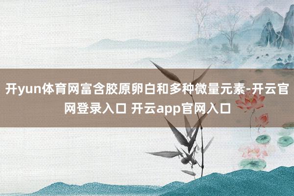 开yun体育网富含胶原卵白和多种微量元素-开云官网登录入口 开云app官网入口