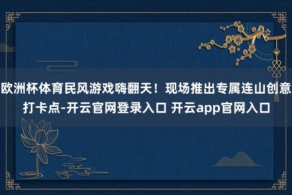 欧洲杯体育民风游戏嗨翻天！现场推出专属连山创意打卡点-开云官网登录入口 开云app官网入口