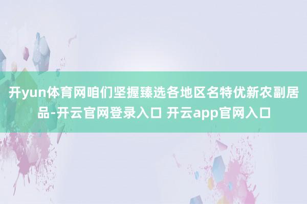开yun体育网咱们坚握臻选各地区名特优新农副居品-开云官网登录入口 开云app官网入口