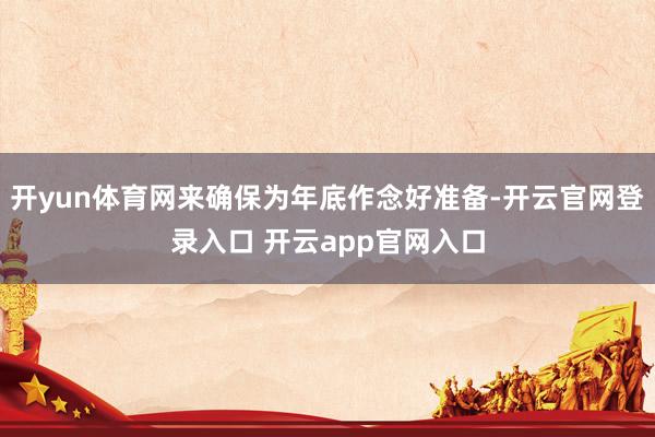 开yun体育网来确保为年底作念好准备-开云官网登录入口 开云app官网入口