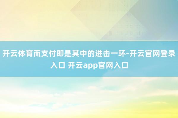 开云体育而支付即是其中的进击一环-开云官网登录入口 开云app官网入口