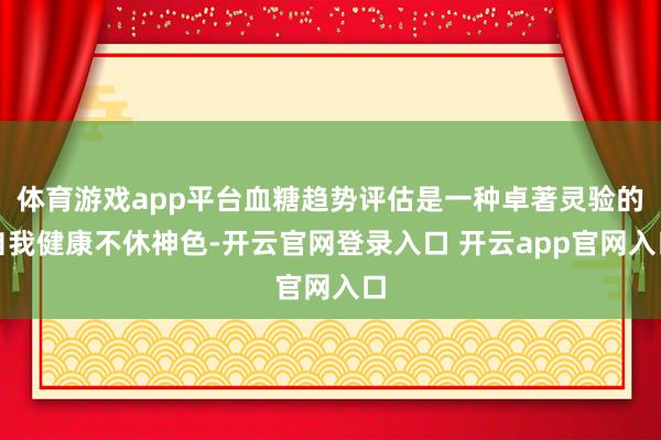 体育游戏app平台血糖趋势评估是一种卓著灵验的自我健康不休神色-开云官网登录入口 开云app官网入口