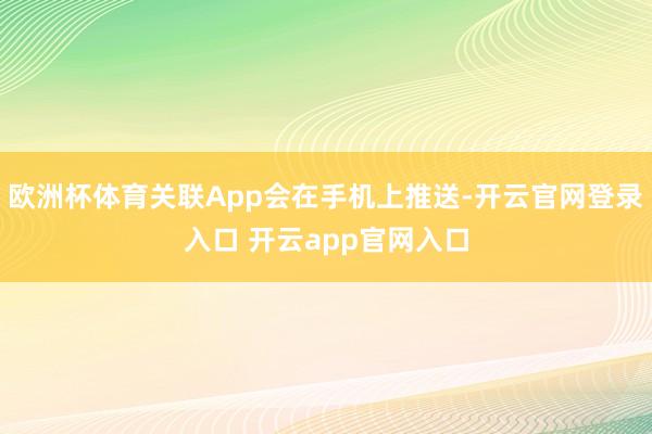 欧洲杯体育关联App会在手机上推送-开云官网登录入口 开云app官网入口