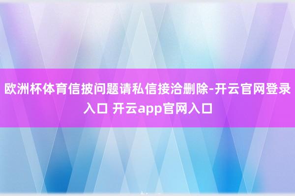 欧洲杯体育信披问题请私信接洽删除-开云官网登录入口 开云app官网入口