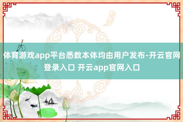体育游戏app平台悉数本体均由用户发布-开云官网登录入口 开云app官网入口