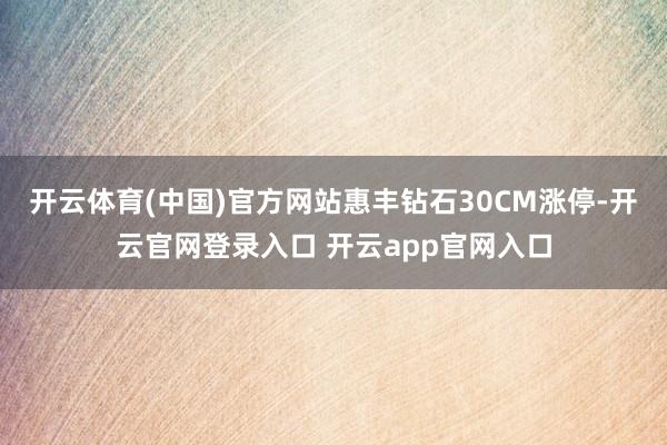 开云体育(中国)官方网站惠丰钻石30CM涨停-开云官网登录入口 开云app官网入口