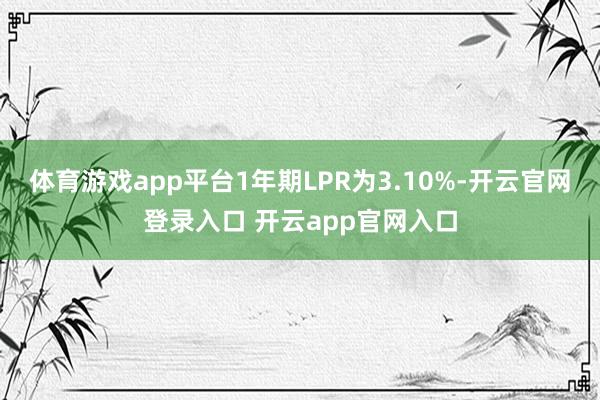 体育游戏app平台1年期LPR为3.10%-开云官网登录入口 开云app官网入口