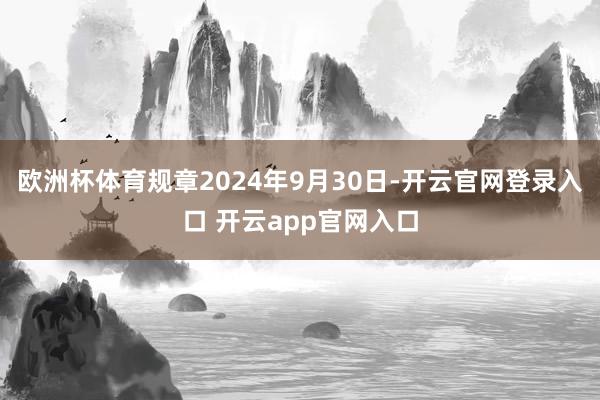欧洲杯体育规章2024年9月30日-开云官网登录入口 开云app官网入口