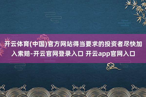 开云体育(中国)官方网站得当要求的投资者尽快加入索赔-开云官网登录入口 开云app官网入口