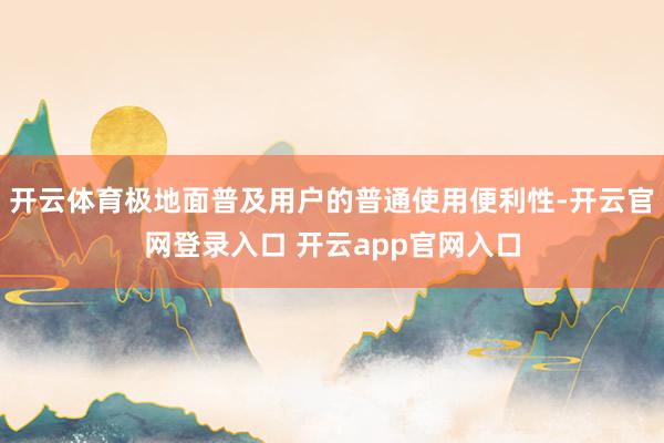 开云体育极地面普及用户的普通使用便利性-开云官网登录入口 开云app官网入口