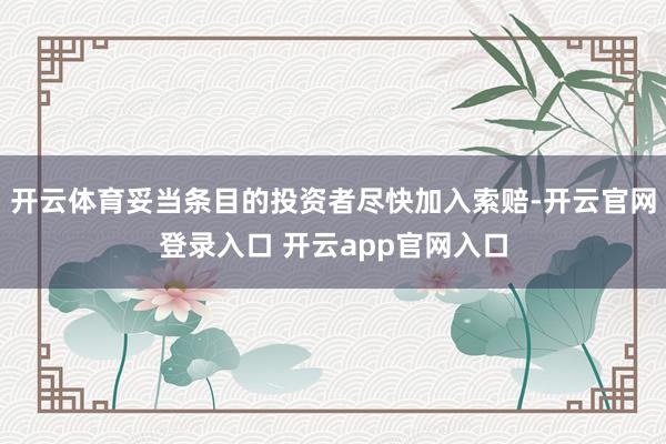 开云体育妥当条目的投资者尽快加入索赔-开云官网登录入口 开云app官网入口