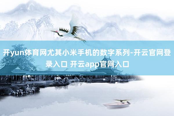 开yun体育网尤其小米手机的数字系列-开云官网登录入口 开云app官网入口