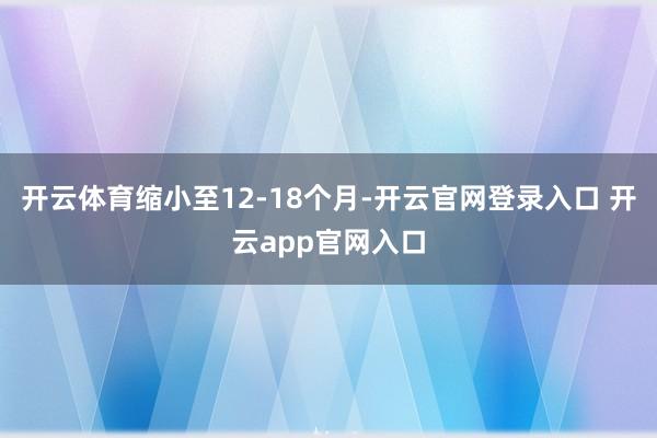 开云体育缩小至12-18个月-开云官网登录入口 开云app官网入口