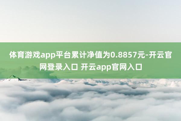 体育游戏app平台累计净值为0.8857元-开云官网登录入口 开云app官网入口