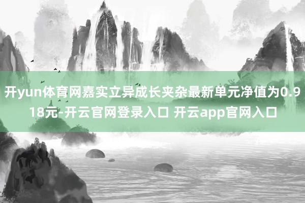 开yun体育网嘉实立异成长夹杂最新单元净值为0.918元-开云官网登录入口 开云app官网入口
