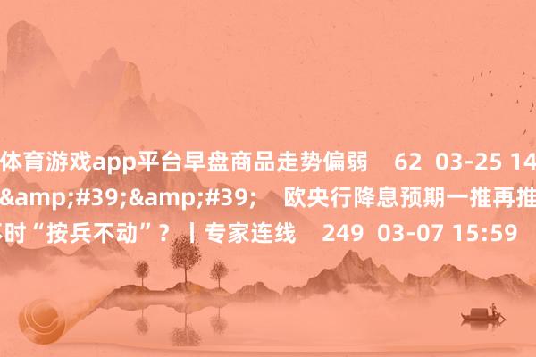 体育游戏app平台早盘商品走势偏弱    62  03-25 14:06     03&#39;54&#39;&#39;    欧央行降息预期一推再推 今晚会否不时“按兵不动”