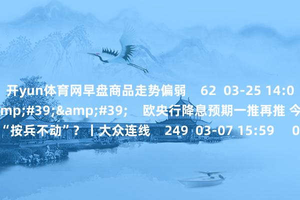 开yun体育网早盘商品走势偏弱    62  03-25 14:06     03&#39;54&#39;&#39;    欧央行降息预期一推再推 今晚会否接续“按兵不动”？丨