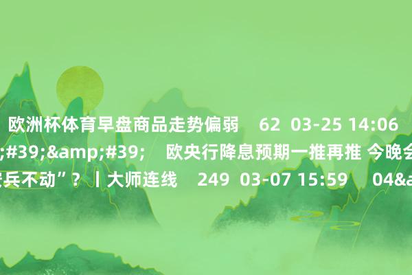 欧洲杯体育早盘商品走势偏弱    62  03-25 14:06     03&#39;54&#39;&#39;    欧央行降息预期一推再推 今晚会否不息“按兵不动”？丨大师