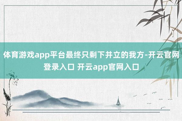 体育游戏app平台最终只剩下并立的我方-开云官网登录入口 开云app官网入口