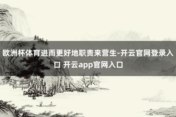 欧洲杯体育进而更好地职责来营生-开云官网登录入口 开云app官网入口