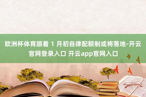 欧洲杯体育跟着 1 月初自律配额制或将落地-开云官网登录入口 开云app官网入口