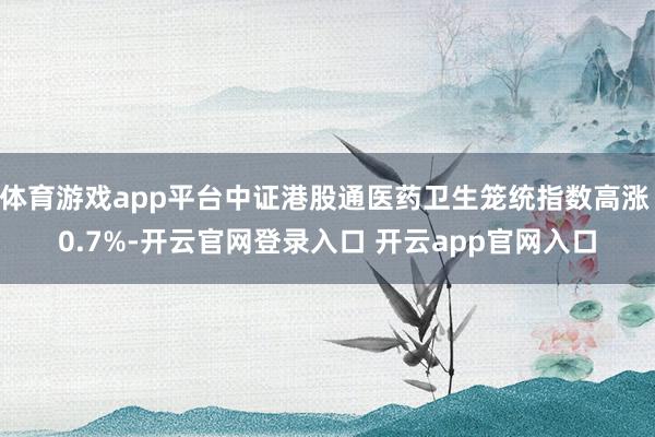 体育游戏app平台中证港股通医药卫生笼统指数高涨 0.7%-开云官网登录入口 开云app官网入口