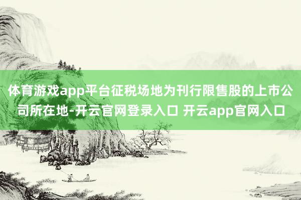 体育游戏app平台征税场地为刊行限售股的上市公司所在地-开云官网登录入口 开云app官网入口