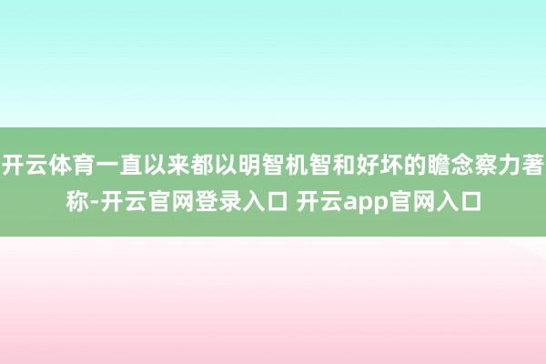 开云体育一直以来都以明智机智和好坏的瞻念察力著称-开云官网登录入口 开云app官网入口