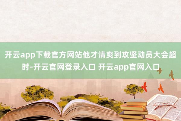 开云app下载官方网站他才清爽到攻坚动员大会超时-开云官网登录入口 开云app官网入口