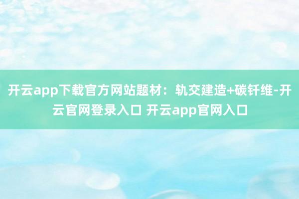 开云app下载官方网站题材：轨交建造+碳钎维-开云官网登录入口 开云app官网入口