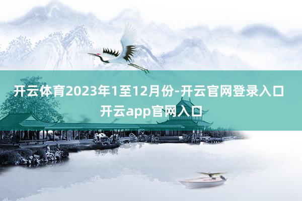 开云体育　　2023年1至12月份-开云官网登录入口 开云app官网入口