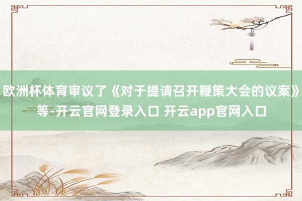 欧洲杯体育审议了《对于提请召开鞭策大会的议案》等-开云官网登录入口 开云app官网入口