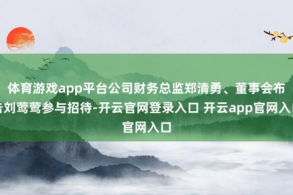 体育游戏app平台公司财务总监郑清勇、董事会布告刘莺莺参与招待-开云官网登录入口 开云app官网入口