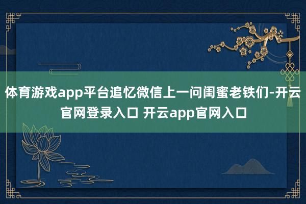 体育游戏app平台追忆微信上一问闺蜜老铁们-开云官网登录入口 开云app官网入口